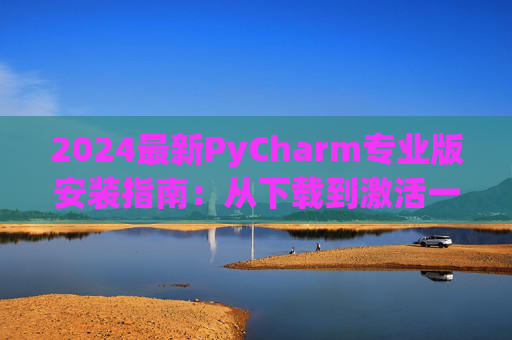 2024最新PyCharm专业版安装指南：从下载到激活一步到位